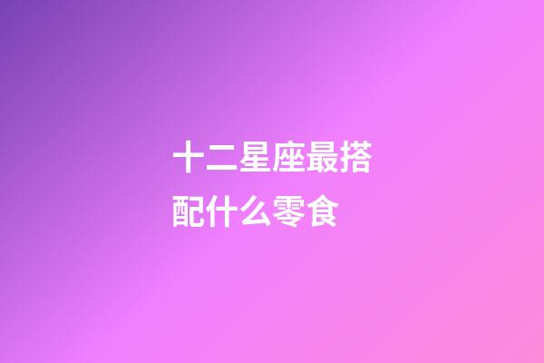 十二星座最搭配什么零食-第1張-星座運勢-玄機派
