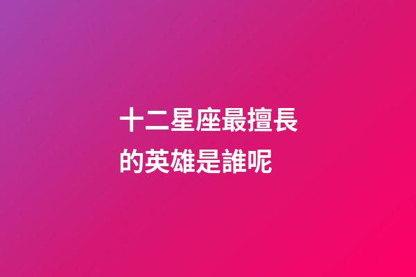 十二星座最擅長的英雄是誰呢-第1張-星座運勢-玄機派