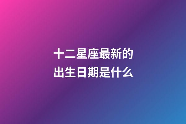 十二星座最新的出生日期是什么-第1張-星座運勢-玄機派
