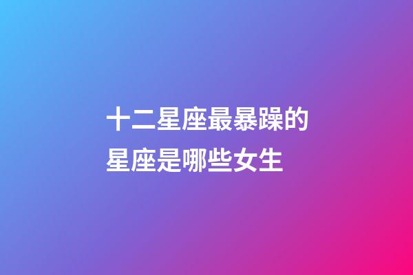 十二星座最暴躁的星座是哪些女生-第1張-星座運勢-玄機派