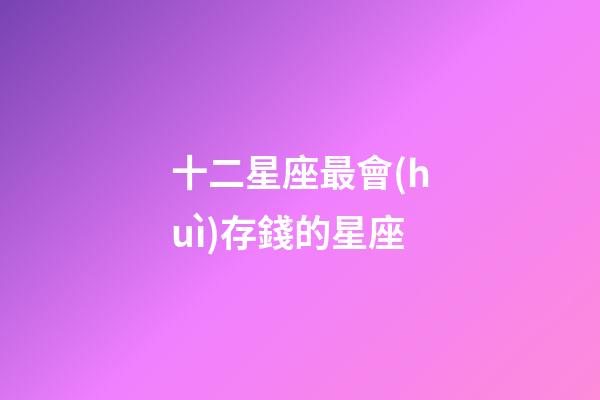 十二星座最會(huì)存錢的星座-第1張-星座運(yùn)勢(shì)-玄機(jī)派
