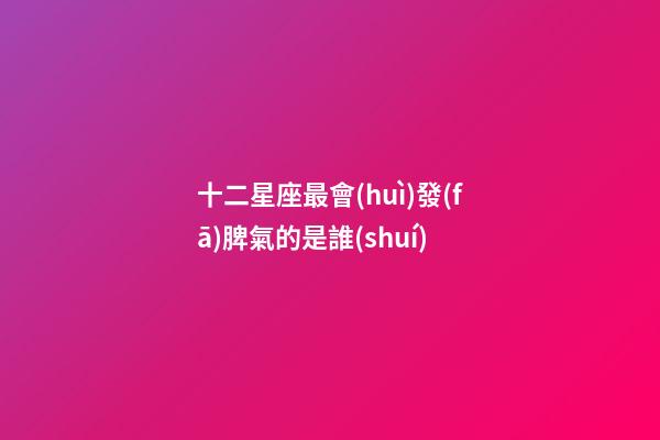 十二星座最會(huì)發(fā)脾氣的是誰(shuí)-第1張-星座運(yùn)勢(shì)-玄機(jī)派