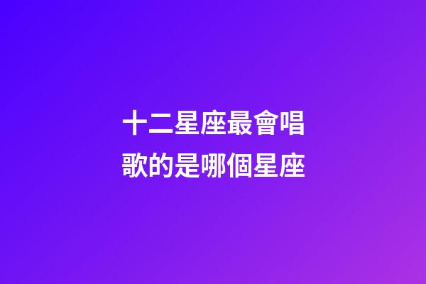 十二星座最會唱歌的是哪個星座-第1張-星座運(yùn)勢-玄機(jī)派