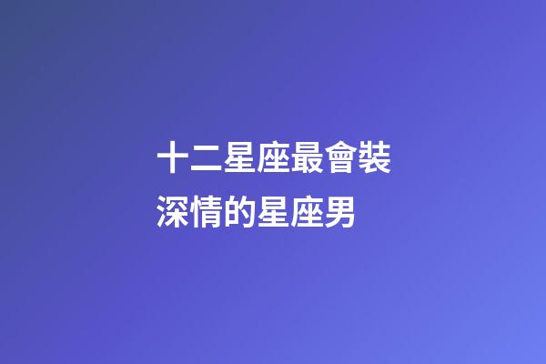 十二星座最會裝深情的星座男-第1張-星座運勢-玄機派