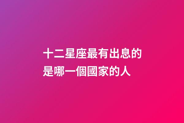 十二星座最有出息的是哪一個國家的人-第1張-星座運勢-玄機派