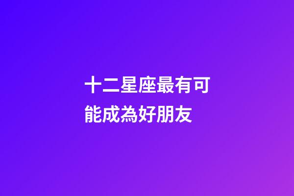 十二星座最有可能成為好朋友-第1張-星座運勢-玄機派