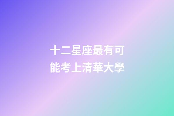 十二星座最有可能考上清華大學-第1張-星座運勢-玄機派