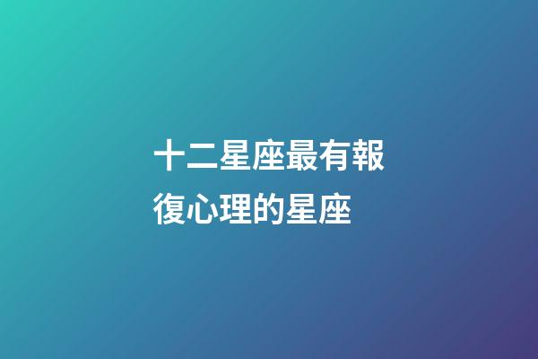 十二星座最有報復心理的星座-第1張-星座運勢-玄機派