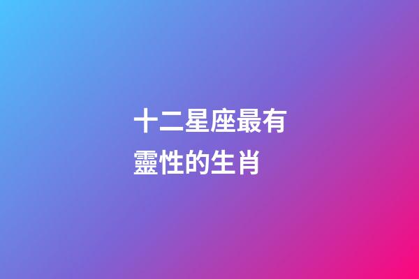 十二星座最有靈性的生肖-第1張-星座運勢-玄機派