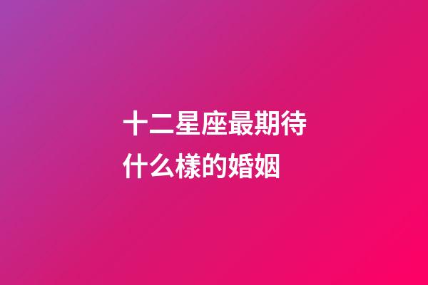 十二星座最期待什么樣的婚姻-第1張-星座運勢-玄機派