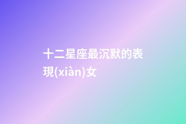 十二星座最沉默的表現(xiàn)女-第1張-星座運(yùn)勢-玄機(jī)派
