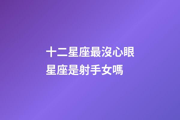 十二星座最沒心眼星座是射手女嗎-第1張-星座運(yùn)勢(shì)-玄機(jī)派