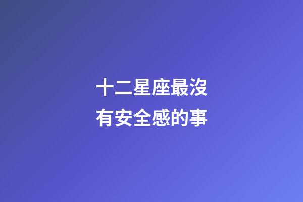 十二星座最沒有安全感的事-第1張-星座運勢-玄機派