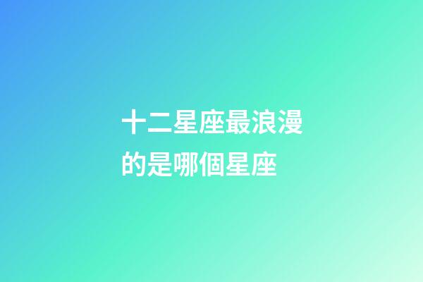 十二星座最浪漫的是哪個星座-第1張-星座運勢-玄機派