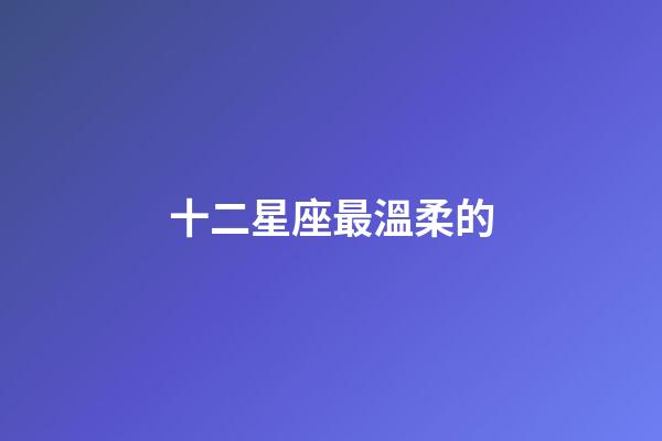 十二星座最溫柔的-第1張-星座運勢-玄機派