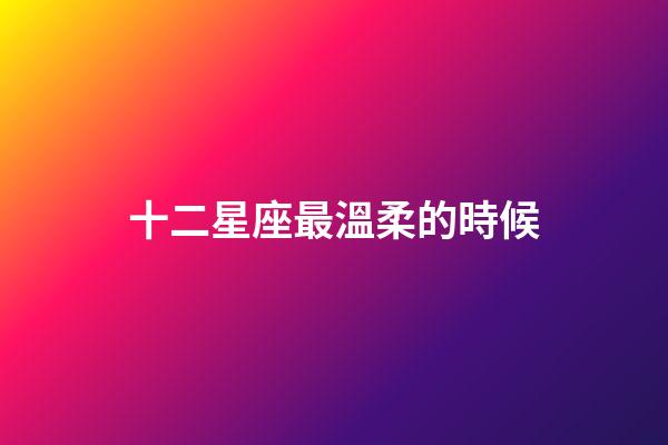 十二星座最溫柔的時候-第1張-星座運勢-玄機派