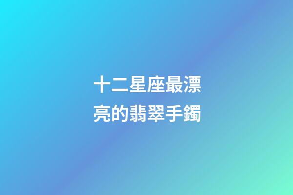 十二星座最漂亮的翡翠手鐲-第1張-星座運勢-玄機派