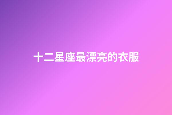 十二星座最漂亮的衣服-第1張-星座運(yùn)勢(shì)-玄機(jī)派