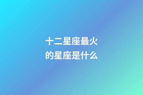 十二星座最火的星座是什么-第1張-星座運勢-玄機派