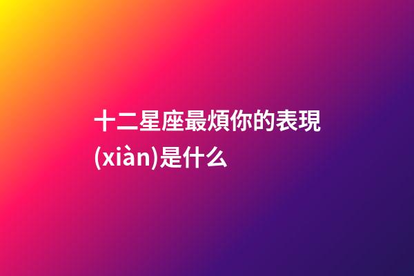十二星座最煩你的表現(xiàn)是什么-第1張-星座運(yùn)勢(shì)-玄機(jī)派