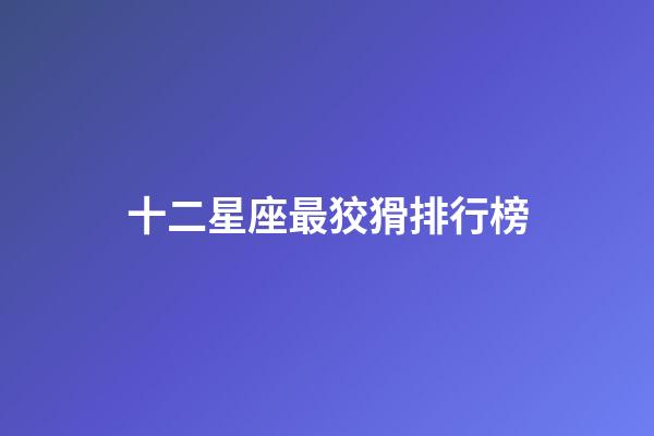 十二星座最狡猾排行榜-第1張-星座運勢-玄機派