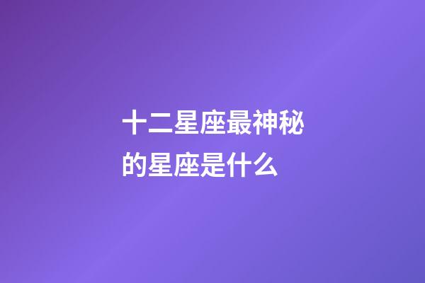 十二星座最神秘的星座是什么-第1張-星座運勢-玄機派
