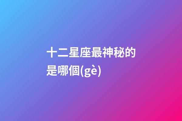 十二星座最神秘的是哪個(gè)-第1張-星座運(yùn)勢(shì)-玄機(jī)派