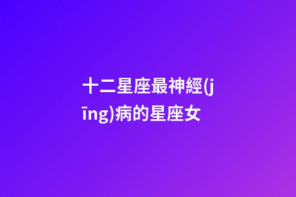 十二星座最神經(jīng)病的星座女-第1張-星座運勢-玄機派