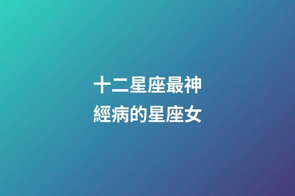 十二星座最神經病的星座女
