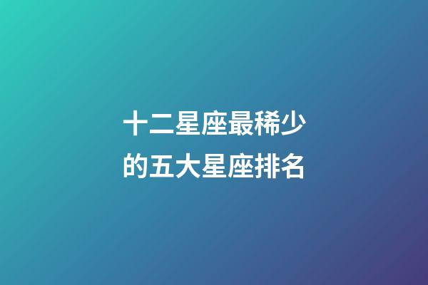 十二星座最稀少的五大星座排名
