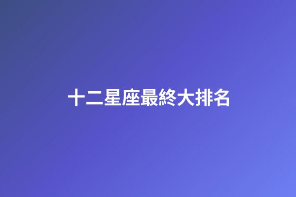 十二星座最終大排名-第1張-星座運勢-玄機派