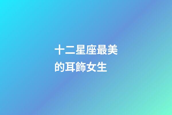 十二星座最美的耳飾女生-第1張-星座運勢-玄機派