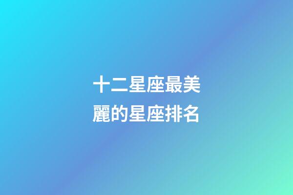 十二星座最美麗的星座排名-第1張-星座運勢-玄機派
