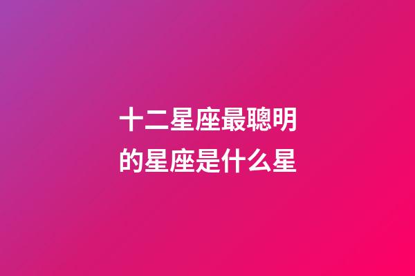 十二星座最聰明的星座是什么星-第1張-星座運勢-玄機派