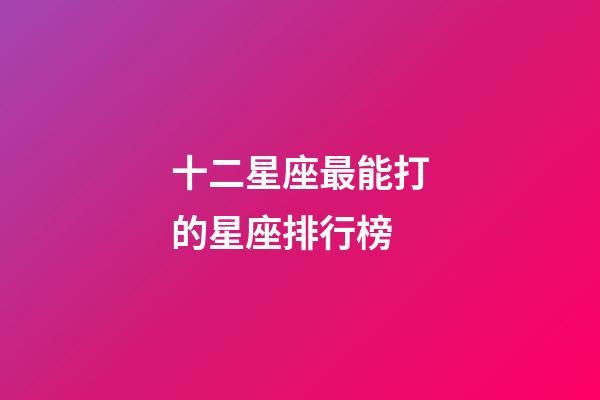 十二星座最能打的星座排行榜-第1張-星座運勢-玄機(jī)派