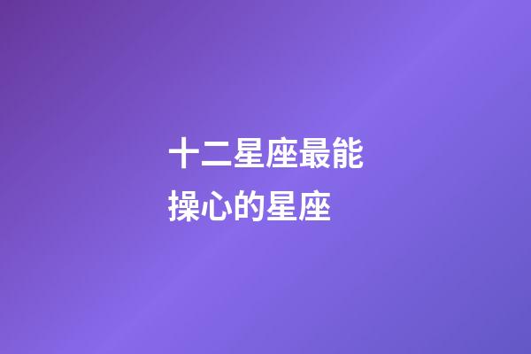 十二星座最能操心的星座-第1張-星座運勢-玄機派