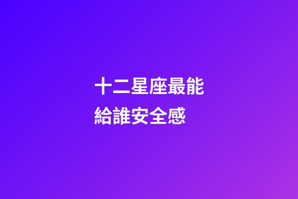 十二星座最能給誰安全感-第1張-星座運(yùn)勢(shì)-玄機(jī)派
