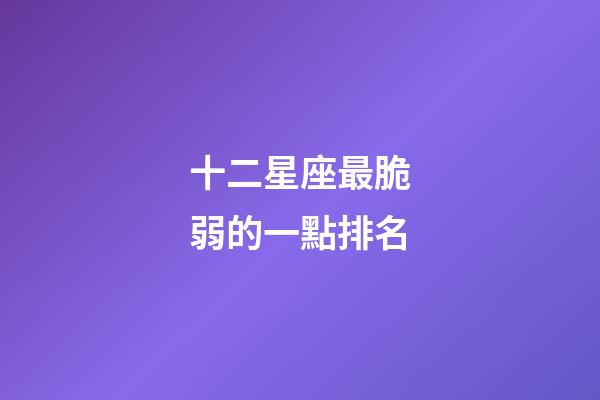 十二星座最脆弱的一點排名-第1張-星座運勢-玄機派