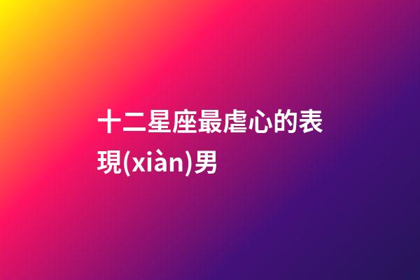 十二星座最虐心的表現(xiàn)男-第1張-星座運(yùn)勢(shì)-玄機(jī)派