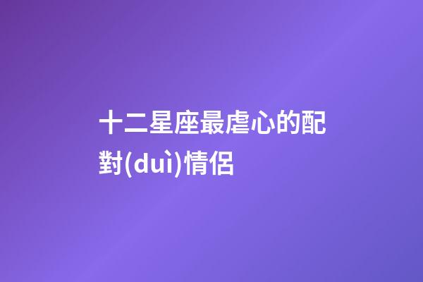 十二星座最虐心的配對(duì)情侶-第1張-星座運(yùn)勢(shì)-玄機(jī)派