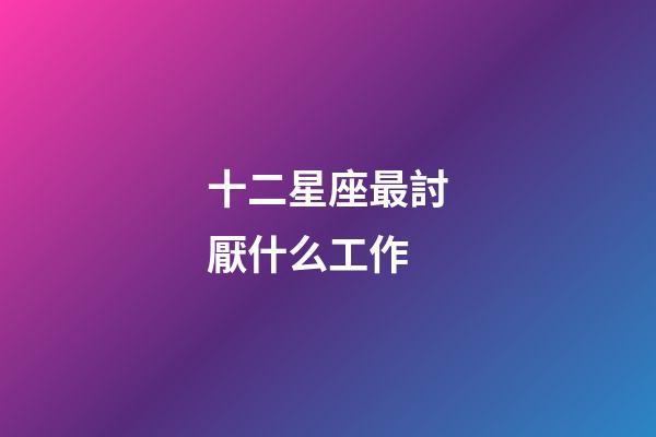 十二星座最討厭什么工作-第1張-星座運勢-玄機派