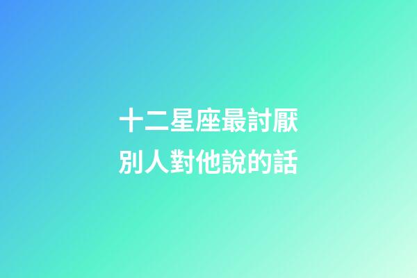 十二星座最討厭別人對他說的話-第1張-星座運勢-玄機派