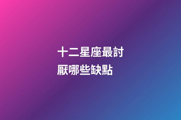 十二星座最討厭哪些缺點-第1張-星座運勢-玄機派