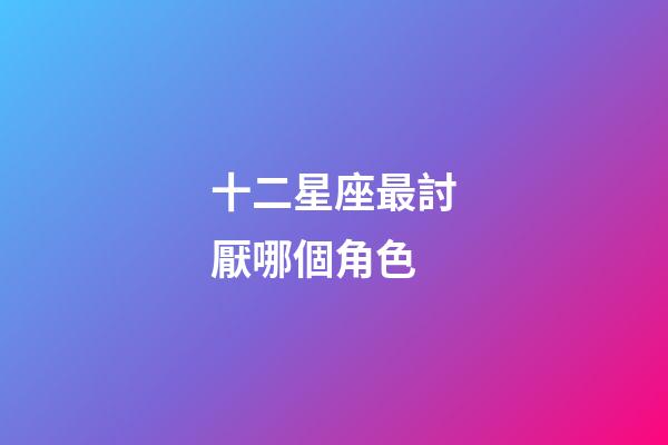 十二星座最討厭哪個角色-第1張-星座運勢-玄機派