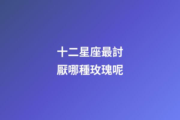 十二星座最討厭哪種玫瑰呢-第1張-星座運(yùn)勢-玄機(jī)派