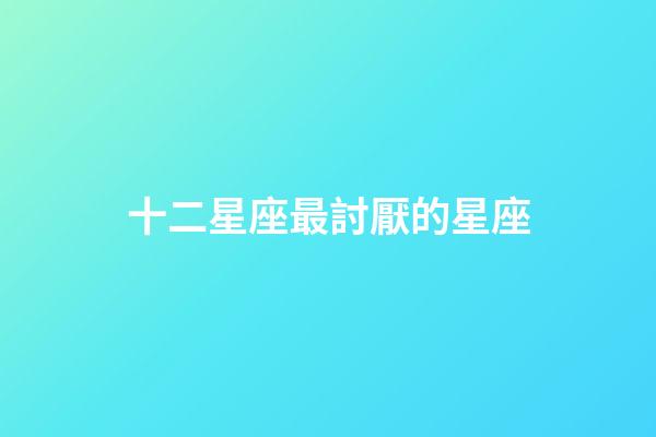 十二星座最討厭的星座-第1張-星座運勢-玄機派