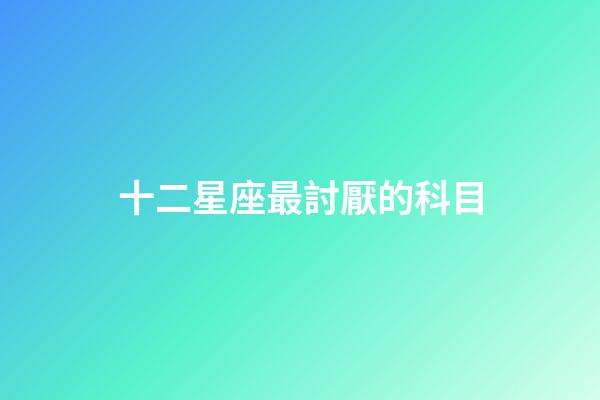 十二星座最討厭的科目-第1張-星座運勢-玄機派