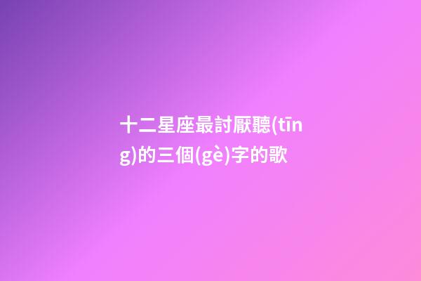 十二星座最討厭聽(tīng)的三個(gè)字的歌-第1張-星座運(yùn)勢(shì)-玄機(jī)派