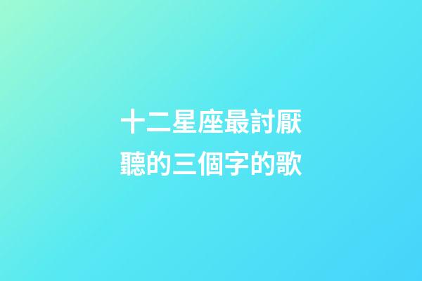 十二星座最討厭聽的三個字的歌