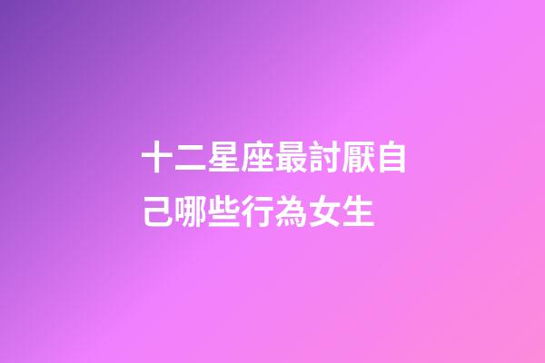 十二星座最討厭自己哪些行為女生-第1張-星座運勢-玄機派